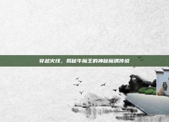 穿越火线,揭秘牛魔王的神秘魔偶传说