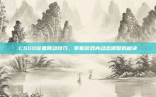 CSGO设置跳动技巧,掌握游戏内动态调整的秘诀