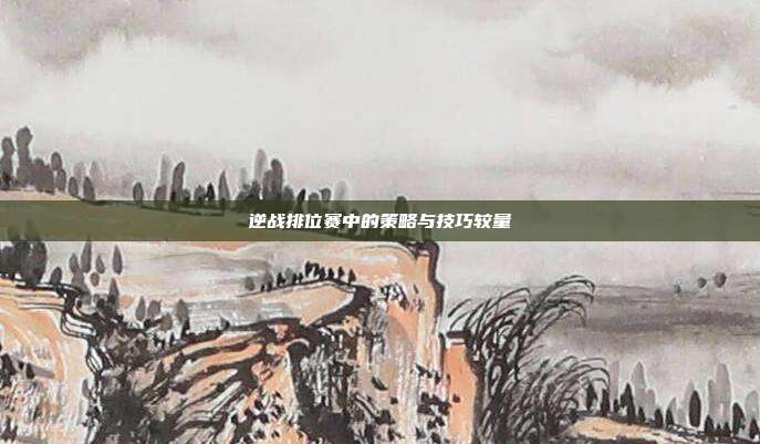 逆战排位赛中的策略与技巧较量
