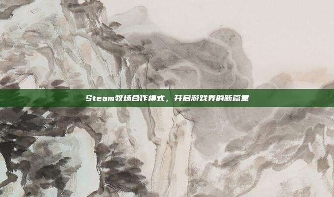 Steam牧场合作模式,开启游戏界的新篇章