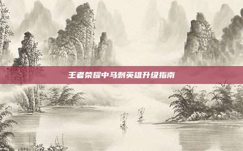 王者荣耀中马刺英雄升级指南