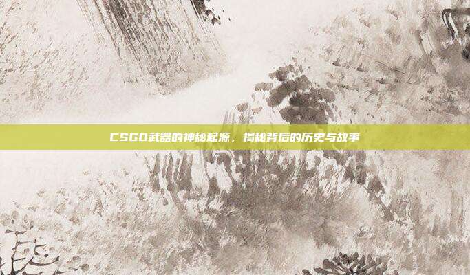 CSGO武器的神秘起源,揭秘背后的历史与故事