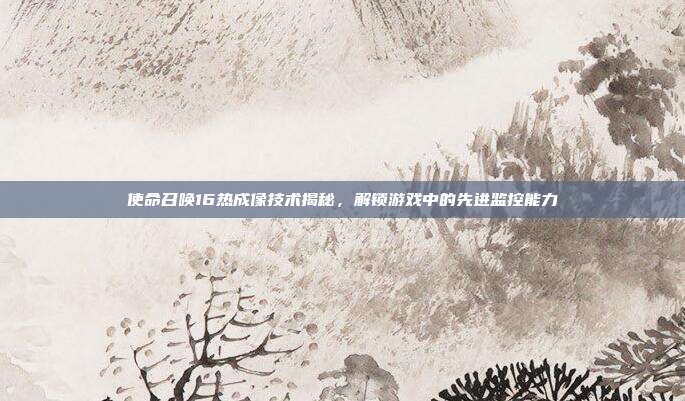 使命召唤16热成像技术揭秘,解锁游戏中的先进监控能力