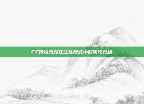 CF传说光耀在生化模式中的表现分析