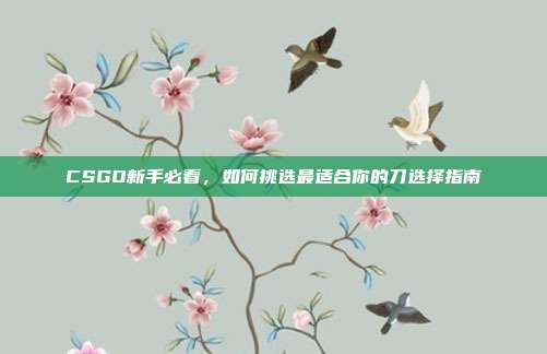 CSGO新手必看,如何挑选最适合你的刀选择指南
