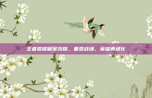王者荣耀破军改版,重塑战场,英雄再进化
