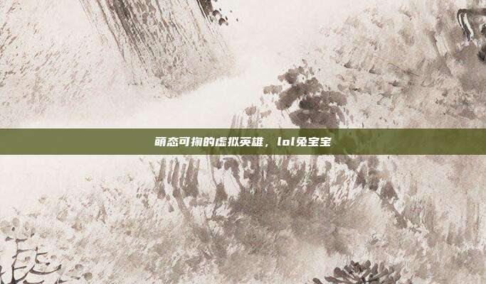 萌态可掬的虚拟英雄,lol兔宝宝