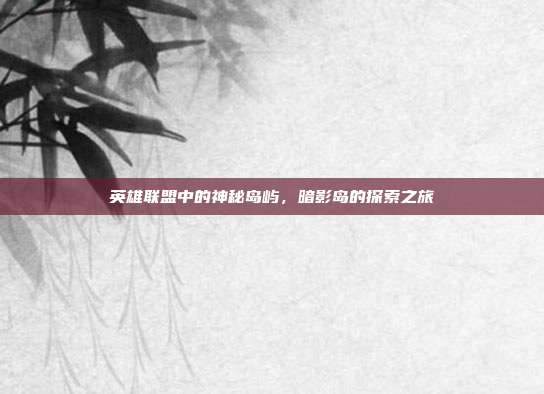 英雄联盟中的神秘岛屿,暗影岛的探索之旅