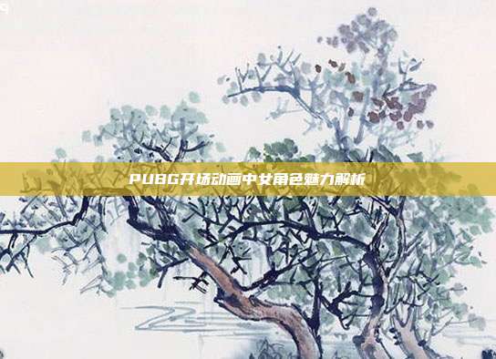 PUBG开场动画中女角色魅力解析