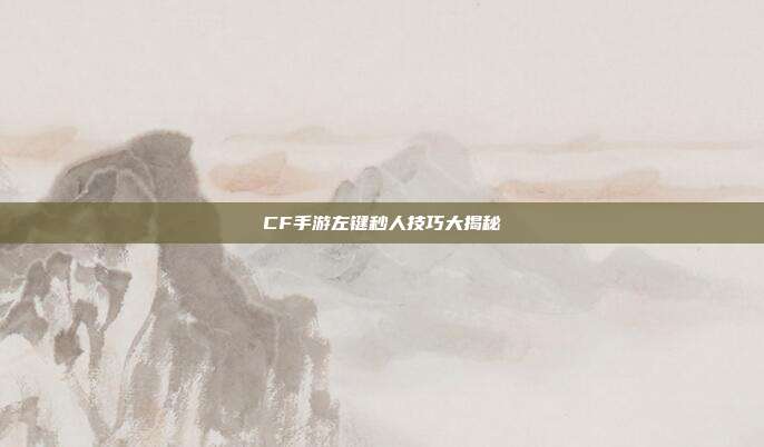 CF手游左键秒人技巧大揭秘