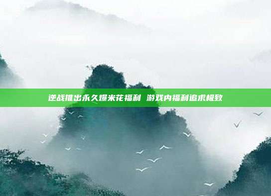 逆战推出永久爆米花福利 游戏内福利追求极致