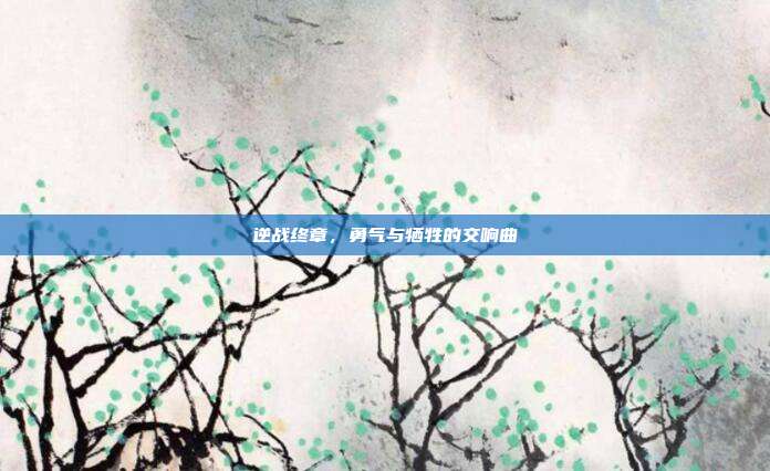 逆战终章,勇气与牺牲的交响曲