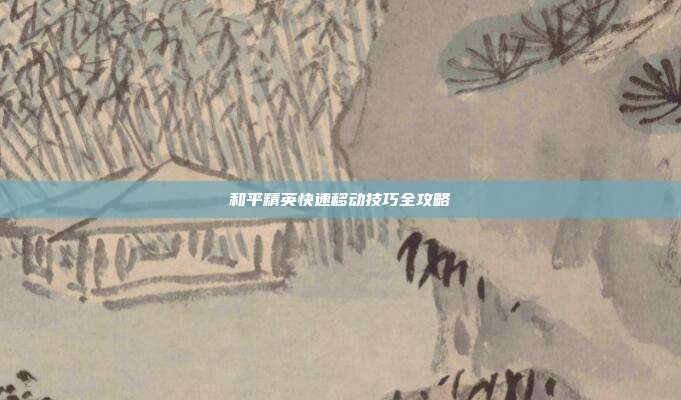 和平精英快速移动技巧全攻略