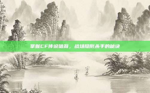 掌握CF传说暗裔,战场隐形杀手的秘诀