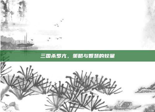 三国杀罗亢,策略与智慧的较量