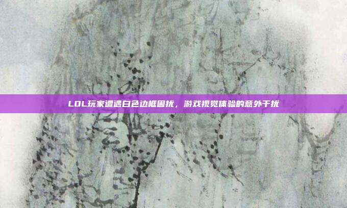 LOL玩家遭遇白色边框困扰,游戏视觉体验的意外干扰