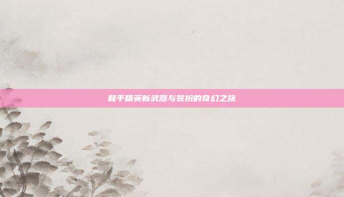 和平精英新武器与装扮的奇幻之旅