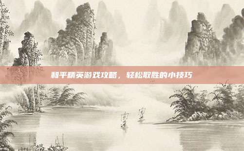 和平精英游戏攻略,轻松取胜的小技巧