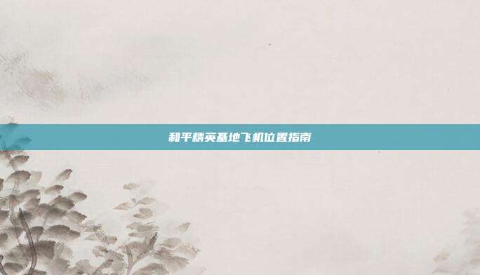 和平精英基地飞机位置指南