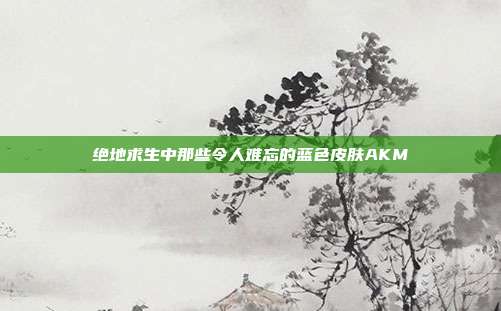 绝地求生中那些令人难忘的蓝色皮肤AKM