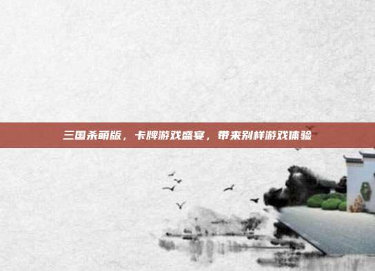 三国杀萌版,卡牌游戏盛宴,带来别样游戏体验