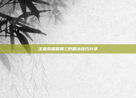王者荣耀露娜三野刷法技巧分享
