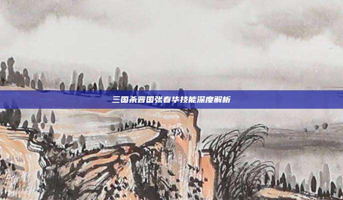 三国杀晋国张春华技能深度解析