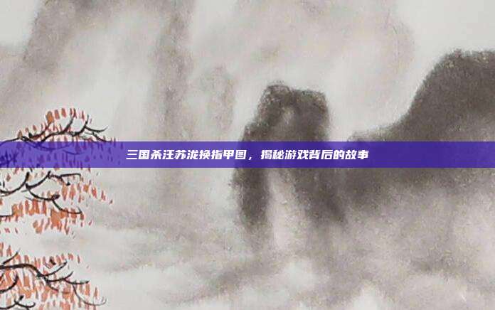 三国杀汪苏泷换指甲图,揭秘游戏背后的故事