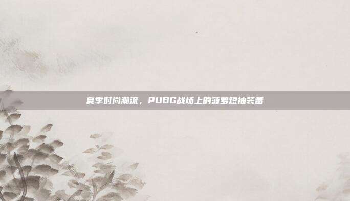 夏季时尚潮流,PUBG战场上的菠萝短袖装备