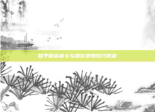 和平精英房卡与烟花使用技巧教程