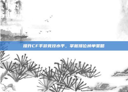 提升CF手游竞技水平,掌握排位榜单策略