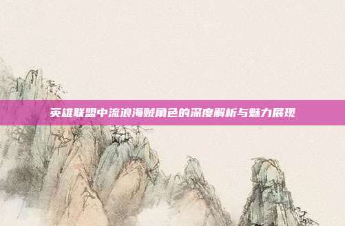 英雄联盟中流浪海贼角色的深度解析与魅力展现