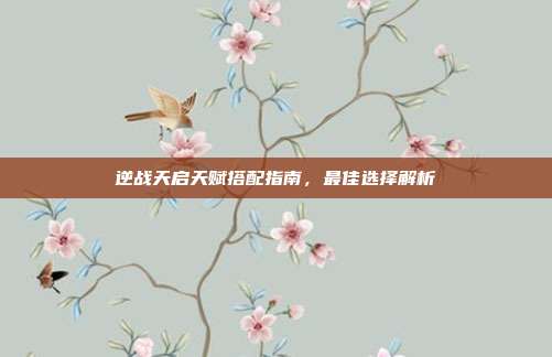 逆战天启天赋搭配指南,最佳选择解析