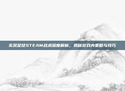 实况足球STEAM战术深度解析,揭秘游戏内策略与技巧
