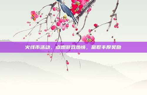 火线币活动,点燃游戏热情,赢取丰厚奖励
