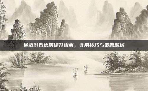 逆战游戏信用提升指南,实用技巧与策略解析