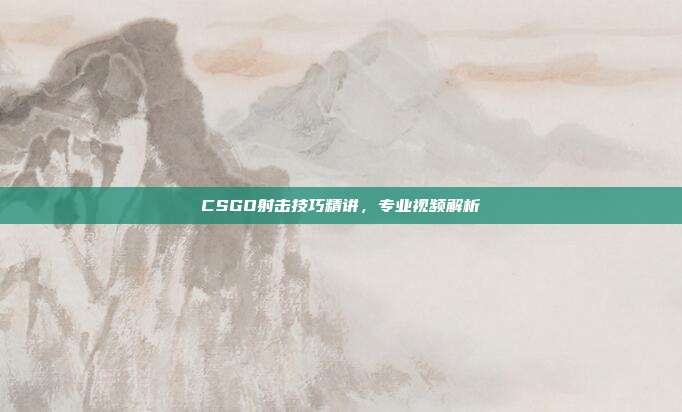 CSGO射击技巧精讲,专业视频解析