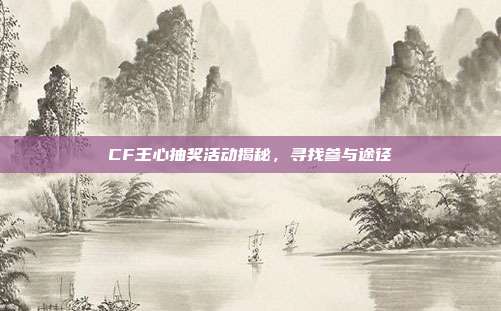 CF王心抽奖活动揭秘,寻找参与途径