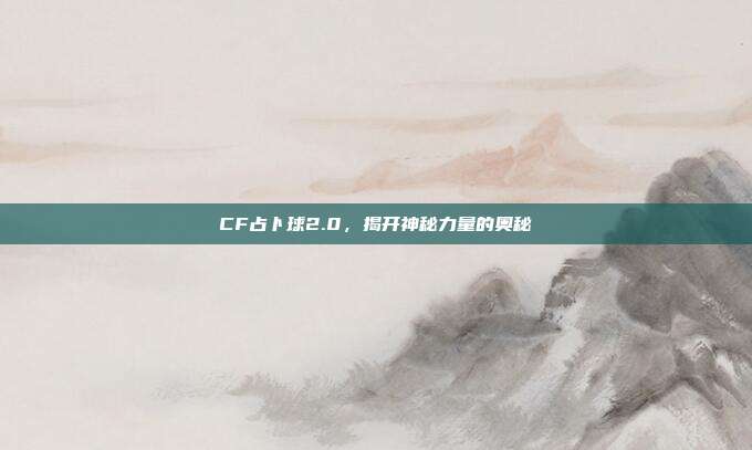 CF占卜球2.0,揭开神秘力量的奥秘