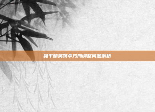 和平精英跳伞方向调整问题解析