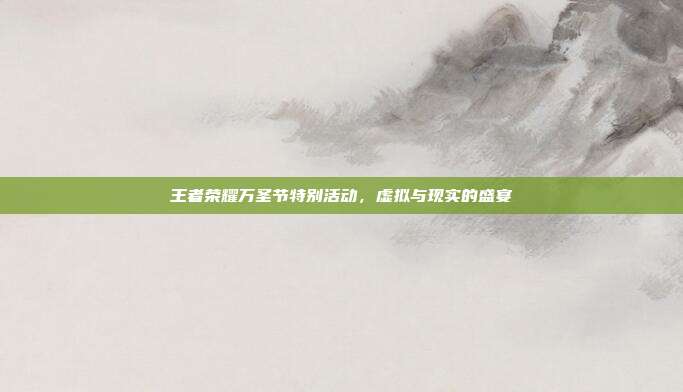 王者荣耀万圣节特别活动,虚拟与现实的盛宴