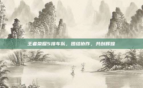 王者荣耀5排车队,团结协作,共创辉煌