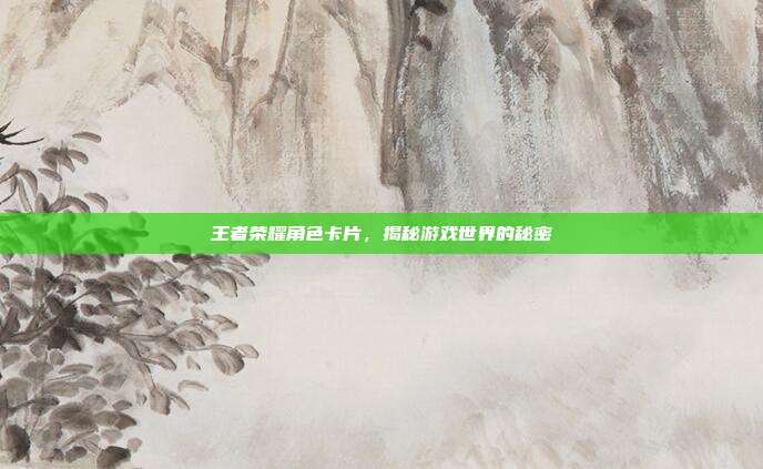 王者荣耀角色卡片,揭秘游戏世界的秘密