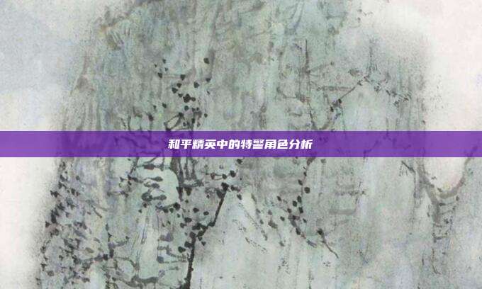 和平精英中的特警角色分析