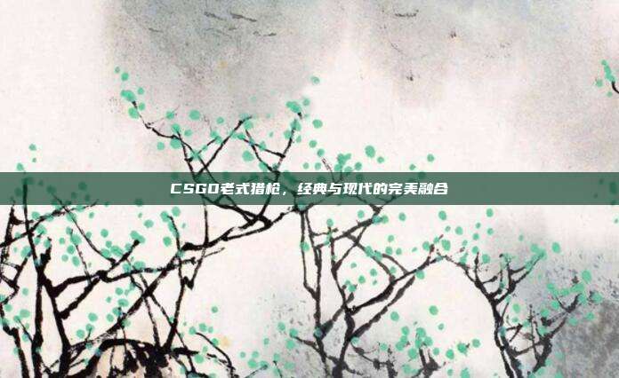 CSGO老式猎枪,经典与现代的完美融合