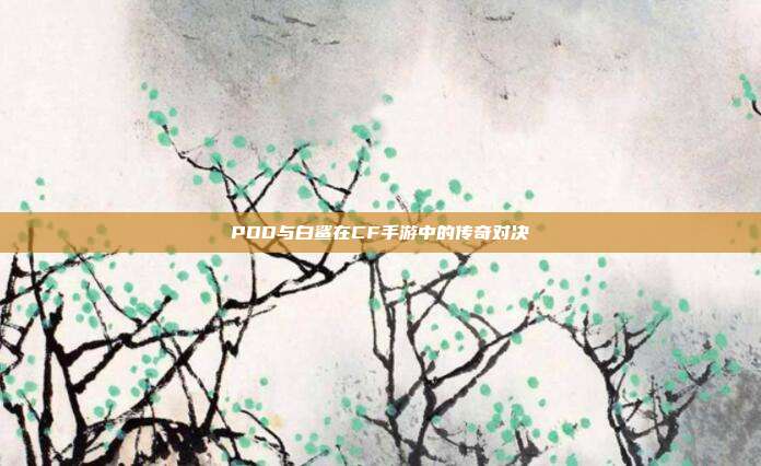 PDD与白鲨在CF手游中的传奇对决