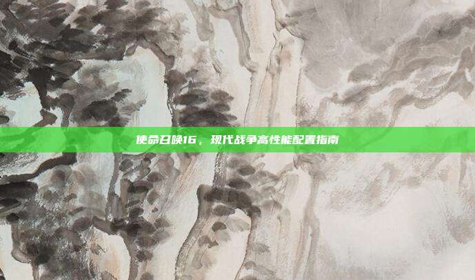 使命召唤16,现代战争高性能配置指南