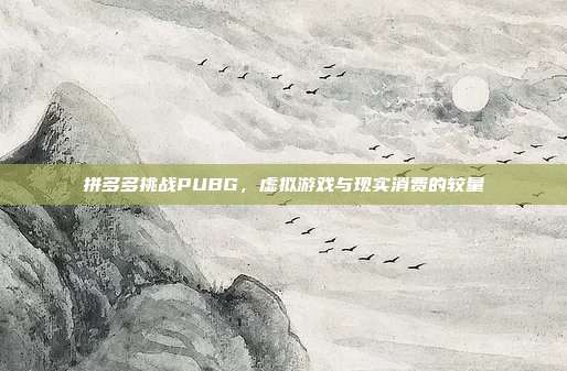 拼多多挑战PUBG,虚拟游戏与现实消费的较量