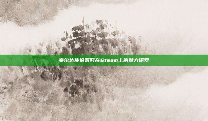 塞尔达传说系列在Steam上的魅力探索