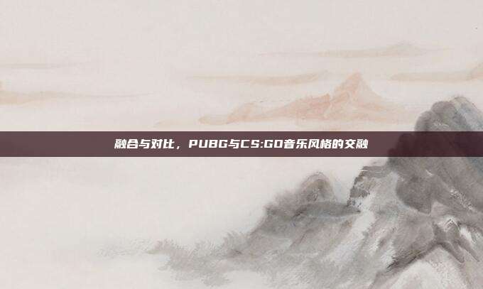 融合与对比,PUBG与CS:GO音乐风格的交融